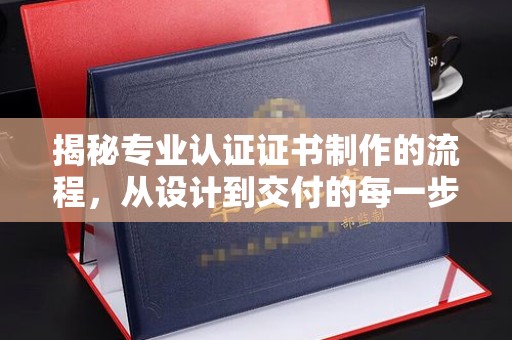 南港揭秘专业认证证书制作的流程，从设计到交付的每一步